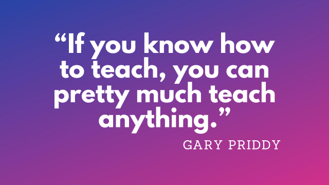 “If you know how to teach, you can pretty much teach anything.” - Gary Priddy